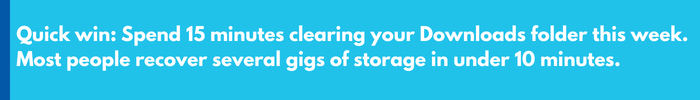Quick win Spend 15 minutes clearing your Downloads folder this week. Most people recover several gigs of storage in under 10 minutes